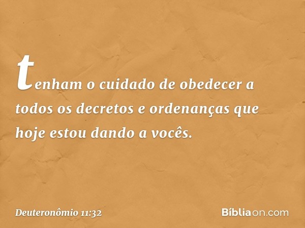 tenham o cuidado de obedecer a todos os decretos e ordenanças que hoje estou dando a vocês. -- Deuteronômio 11:32