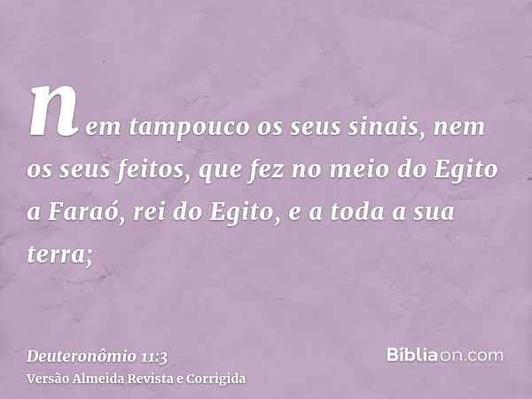 nem tampouco os seus sinais, nem os seus feitos, que fez no meio do Egito a Faraó, rei do Egito, e a toda a sua terra;