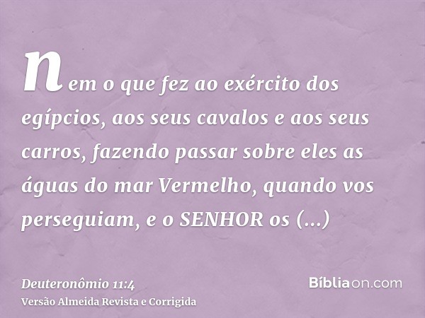nem o que fez ao exército dos egípcios, aos seus cavalos e aos seus carros, fazendo passar sobre eles as águas do mar Vermelho, quando vos perseguiam, e o SENHO