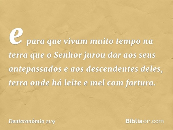 e para que vivam muito tempo na terra que o Senhor jurou dar aos seus antepassados e aos descendentes deles, terra onde há leite e mel com fartura. -- Deuteronô