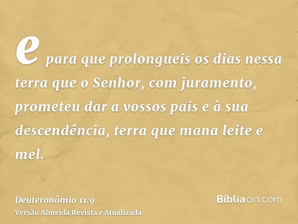 e para que prolongueis os dias nessa terra que o Senhor, com juramento, prometeu dar a vossos pais e à sua descendência, terra que mana leite e mel.