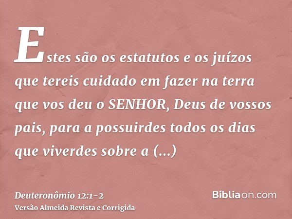 Estes são os estatutos e os juízos que tereis cuidado em fazer na terra que vos deu o SENHOR, Deus de vossos pais, para a possuirdes todos os dias que viverdes 