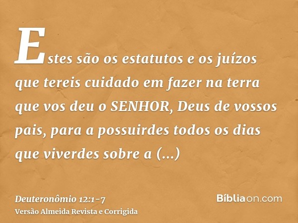 Estes são os estatutos e os juízos que tereis cuidado em fazer na terra que vos deu o SENHOR, Deus de vossos pais, para a possuirdes todos os dias que viverdes 