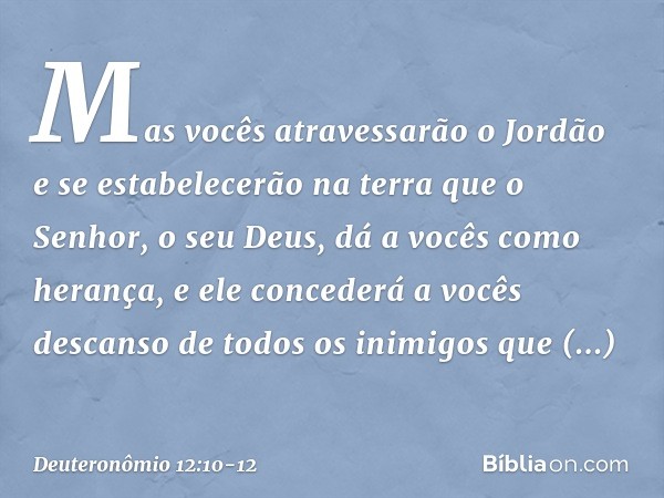 Mas vocês atravessarão o Jordão e se estabelecerão na terra que o Senhor, o seu Deus, dá a vocês como herança, e ele concederá a vocês descanso de todos os inim