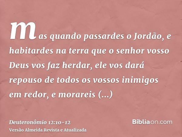 mas quando passardes o Jordão, e habitardes na terra que o senhor vosso Deus vos faz herdar, ele vos dará repouso de todos os vossos inimigos em redor, e morare