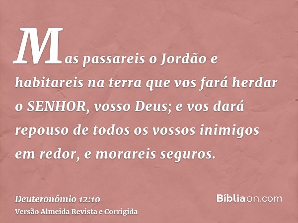 Mas passareis o Jordão e habitareis na terra que vos fará herdar o SENHOR, vosso Deus; e vos dará repouso de todos os vossos inimigos em redor, e morareis segur