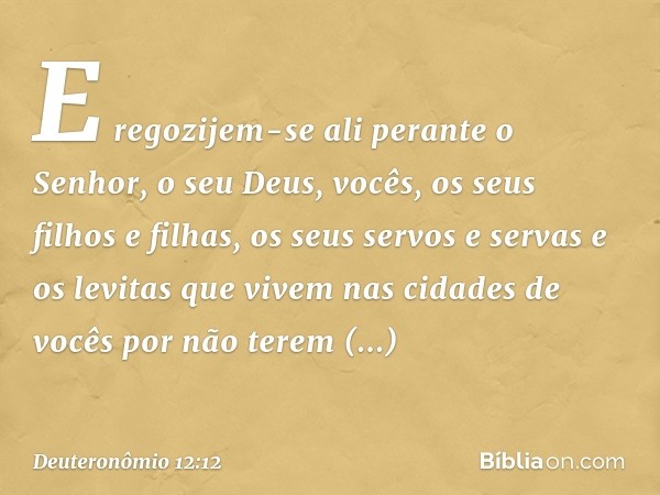 E regozijem-se ali perante o Senhor, o seu Deus, vocês, os seus filhos e filhas, os seus servos e servas e os levitas que vivem nas cidades de vocês por não ter