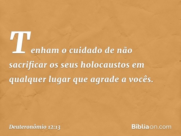 Tenham o cuidado de não sacrificar os seus holocaustos em qualquer lugar que agrade a vocês. -- Deuteronômio 12:13