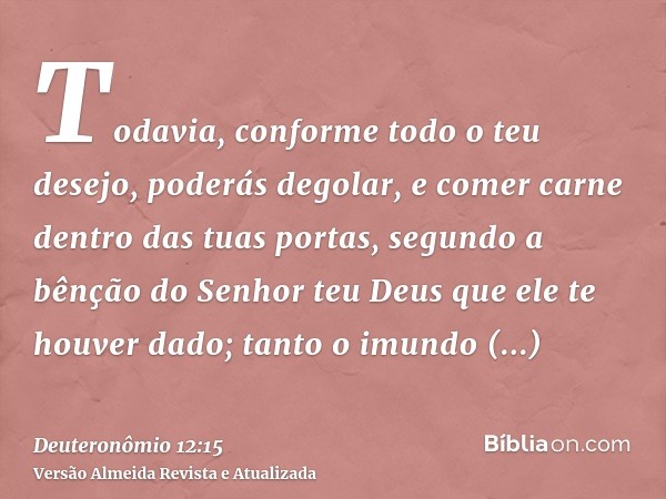 Todavia, conforme todo o teu desejo, poderás degolar, e comer carne dentro das tuas portas, segundo a bênção do Senhor teu Deus que ele te houver dado; tanto o 