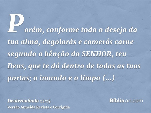 Porém, conforme todo o desejo da tua alma, degolarás e comerás carne segundo a bênção do SENHOR, teu Deus, que te dá dentro de todas as tuas portas; o imundo e 