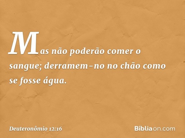 Mas não poderão comer o sangue; derramem-no no chão como se fosse água. -- Deuteronômio 12:16