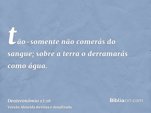 tão-somente não comerás do sangue; sobre a terra o derramarás como água.