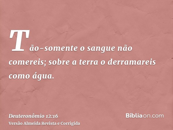 Tão-somente o sangue não comereis; sobre a terra o derramareis como água.