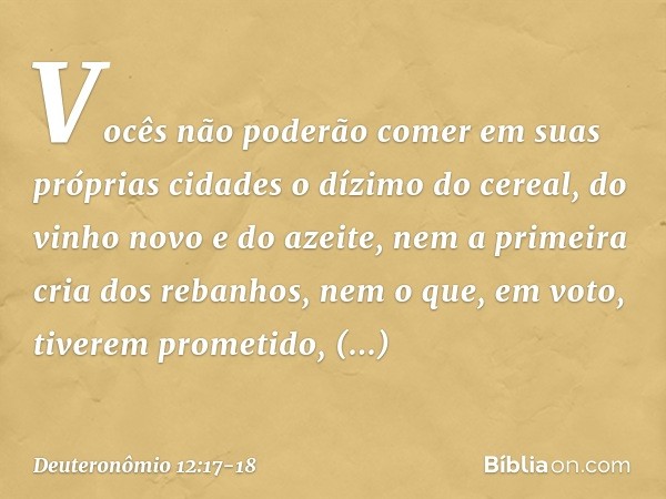 Vocês não poderão comer em suas próprias cidades o dízimo do cereal, do vinho novo e do azeite, nem a primeira cria dos rebanhos, nem o que, em voto, tiverem pr