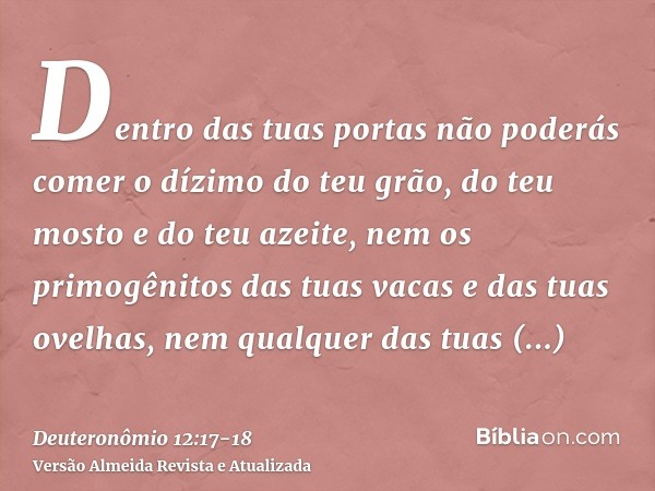 Dentro das tuas portas não poderás comer o dízimo do teu grão, do teu mosto e do teu azeite, nem os primogênitos das tuas vacas e das tuas ovelhas, nem qualquer