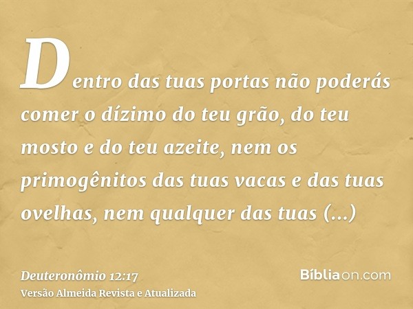 Dentro das tuas portas não poderás comer o dízimo do teu grão, do teu mosto e do teu azeite, nem os primogênitos das tuas vacas e das tuas ovelhas, nem qualquer