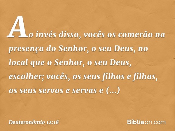 Ao invés disso, vocês os comerão na presença do Senhor, o seu Deus, no local que o Senhor, o seu Deus, escolher; vocês, os seus filhos e filhas, os seus servos 