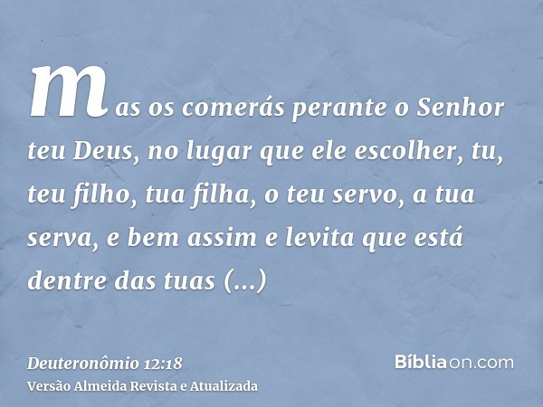 mas os comerás perante o Senhor teu Deus, no lugar que ele escolher, tu, teu filho, tua filha, o teu servo, a tua serva, e bem assim e levita que está dentre da