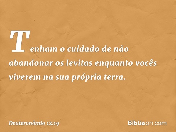 Tenham o cuidado de não abandonar os levitas enquanto vocês viverem na sua própria terra. -- Deuteronômio 12:19