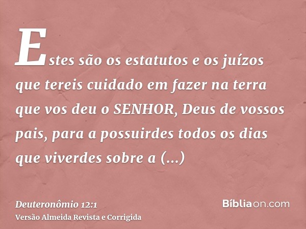 Estes são os estatutos e os juízos que tereis cuidado em fazer na terra que vos deu o SENHOR, Deus de vossos pais, para a possuirdes todos os dias que viverdes 