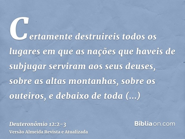 Certamente destruireis todos os lugares em que as nações que haveis de subjugar serviram aos seus deuses, sobre as altas montanhas, sobre os outeiros, e debaixo