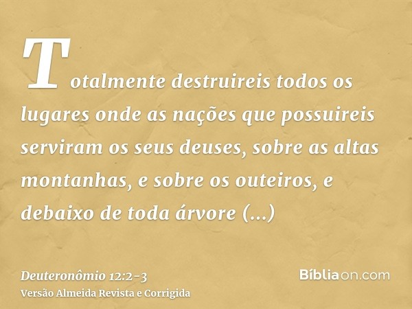 Totalmente destruireis todos os lugares onde as nações que possuireis serviram os seus deuses, sobre as altas montanhas, e sobre os outeiros, e debaixo de toda 