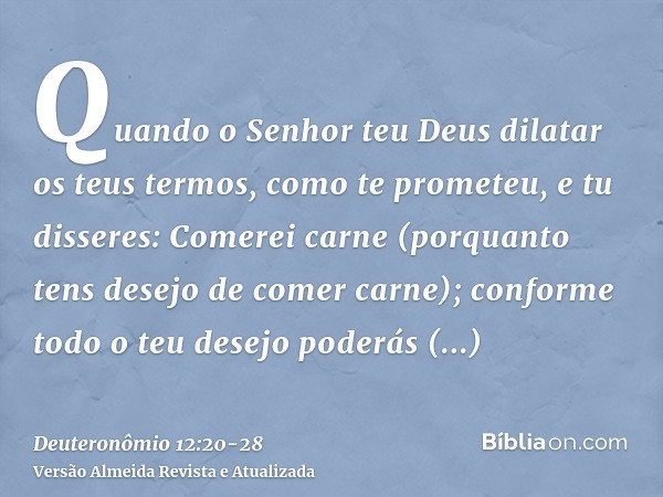 Quando o Senhor teu Deus dilatar os teus termos, como te prometeu, e tu disseres: Comerei carne (porquanto tens desejo de comer carne); conforme todo o teu dese