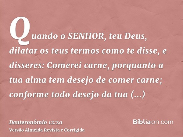 Quando o SENHOR, teu Deus, dilatar os teus termos como te disse, e disseres: Comerei carne, porquanto a tua alma tem desejo de comer carne; conforme todo desejo
