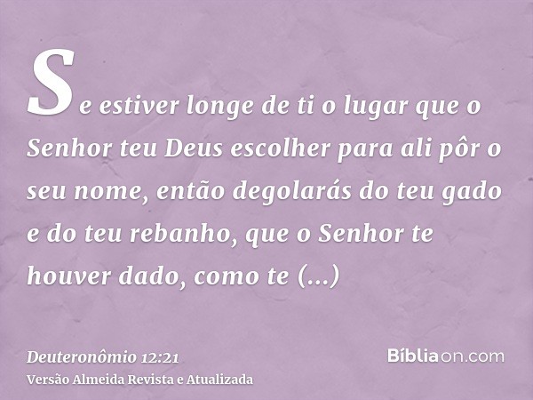 Se estiver longe de ti o lugar que o Senhor teu Deus escolher para ali pôr o seu nome, então degolarás do teu gado e do teu rebanho, que o Senhor te houver dado