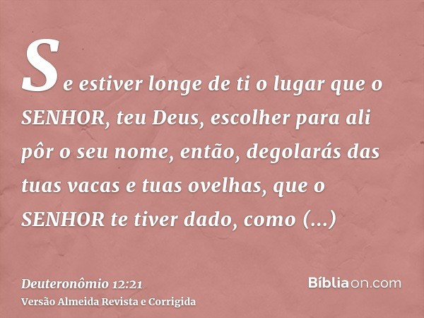 Se estiver longe de ti o lugar que o SENHOR, teu Deus, escolher para ali pôr o seu nome, então, degolarás das tuas vacas e tuas ovelhas, que o SENHOR te tiver d