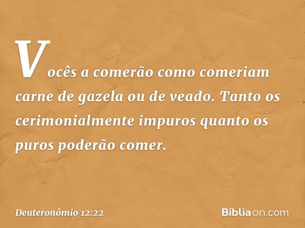 Vocês a comerão como comeriam carne de gazela ou de veado. Tanto os cerimonialmente impuros quanto os puros poderão comer. -- Deuteronômio 12:22