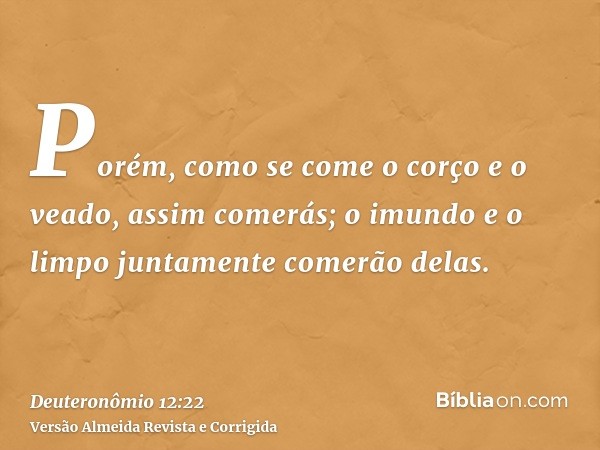 Porém, como se come o corço e o veado, assim comerás; o imundo e o limpo juntamente comerão delas.