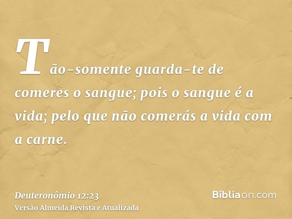 Tão-somente guarda-te de comeres o sangue; pois o sangue é a vida; pelo que não comerás a vida com a carne.