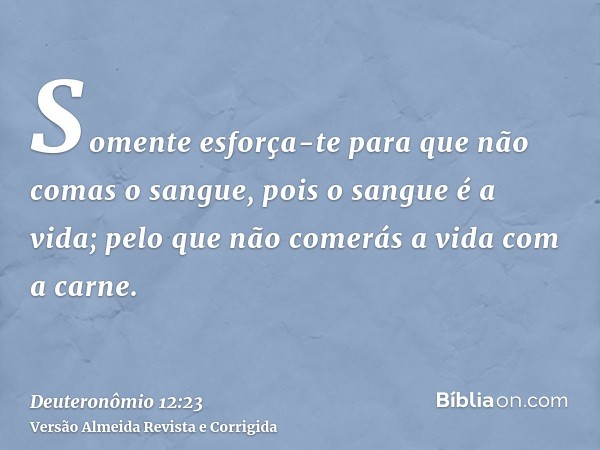 Somente esforça-te para que não comas o sangue, pois o sangue é a vida; pelo que não comerás a vida com a carne.