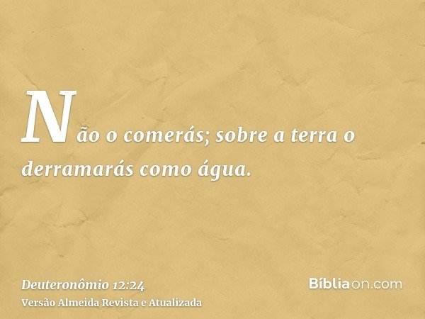 Não o comerás; sobre a terra o derramarás como água.