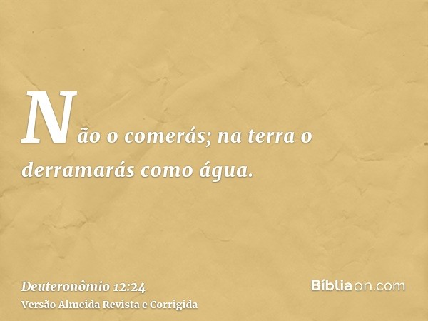 Não o comerás; na terra o derramarás como água.