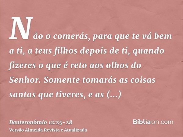 Não o comerás, para que te vá bem a ti, a teus filhos depois de ti, quando fizeres o que é reto aos olhos do Senhor.Somente tomarás as coisas santas que tiveres