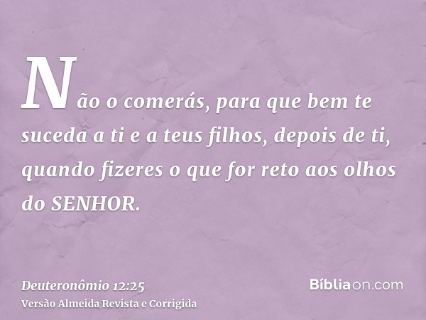 Não o comerás, para que bem te suceda a ti e a teus filhos, depois de ti, quando fizeres o que for reto aos olhos do SENHOR.