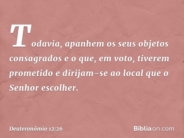 "Todavia, apanhem os seus objetos consagrados e o que, em voto, tiverem prometido e dirijam-se ao local que o Senhor escolher. -- Deuteronômio 12:26