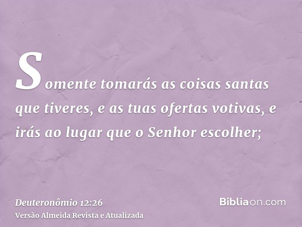 Somente tomarás as coisas santas que tiveres, e as tuas ofertas votivas, e irás ao lugar que o Senhor escolher;