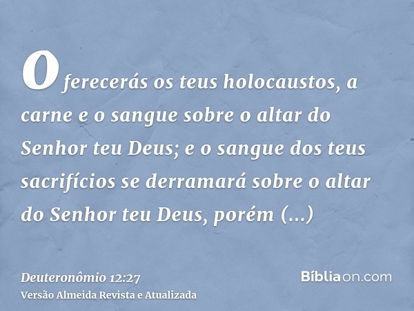 oferecerás os teus holocaustos, a carne e o sangue sobre o altar do Senhor teu Deus; e o sangue dos teus sacrifícios se derramará sobre o altar do Senhor teu De