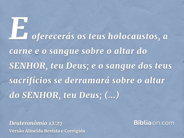 E oferecerás os teus holocaustos, a carne e o sangue sobre o altar do SENHOR, teu Deus; e o sangue dos teus sacrifícios se derramará sobre o altar do SENHOR, te