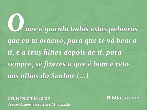 Ouve e guarda todas estas palavras que eu te ordeno, para que te vá bem a ti, e a teus filhos depois de ti, para sempre, se fizeres o que é bom e reto aos olhos