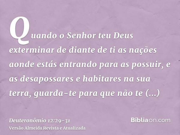 Quando o Senhor teu Deus exterminar de diante de ti as nações aonde estás entrando para as possuir, e as desapossares e habitares na sua terra,guarda-te para qu