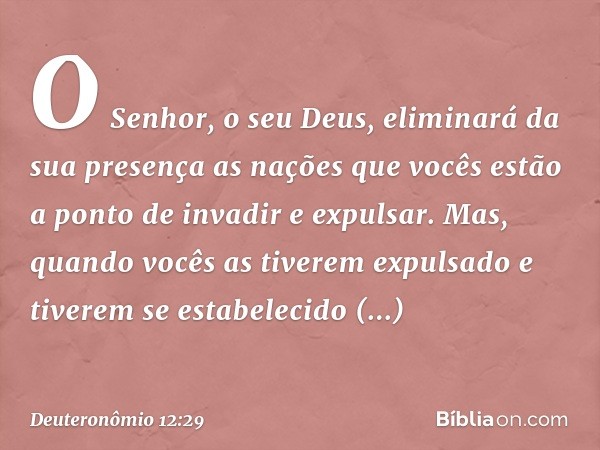 "O Senhor, o seu Deus, eliminará da sua presença as nações que vocês estão a ponto de invadir e expulsar. Mas, quando vocês as tiverem expulsado e tiverem se es