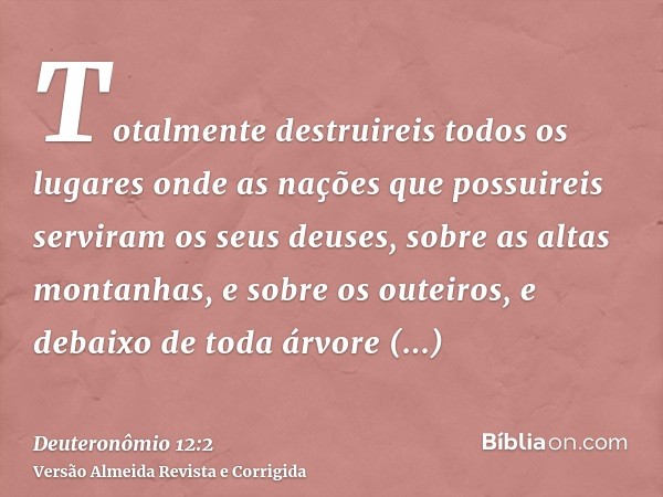Totalmente destruireis todos os lugares onde as nações que possuireis serviram os seus deuses, sobre as altas montanhas, e sobre os outeiros, e debaixo de toda 