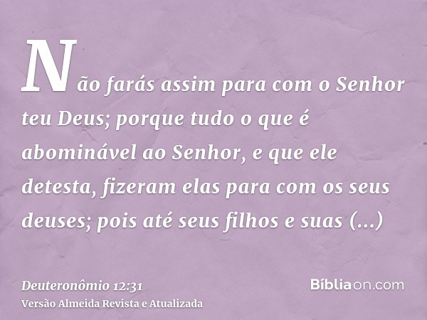 Não farás assim para com o Senhor teu Deus; porque tudo o que é abominável ao Senhor, e que ele detesta, fizeram elas para com os seus deuses; pois até seus fil