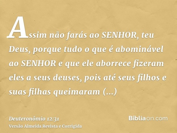 Assim não farás ao SENHOR, teu Deus, porque tudo o que é abominável ao SENHOR e que ele aborrece fizeram eles a seus deuses, pois até seus filhos e suas filhas 