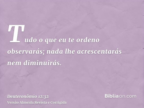 Tudo o que eu te ordeno observarás; nada lhe acrescentarás nem diminuirás.