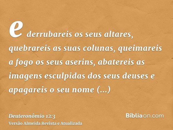 e derrubareis os seus altares, quebrareis as suas colunas, queimareis a fogo os seus aserins, abatereis as imagens esculpidas dos seus deuses e apagareis o seu 